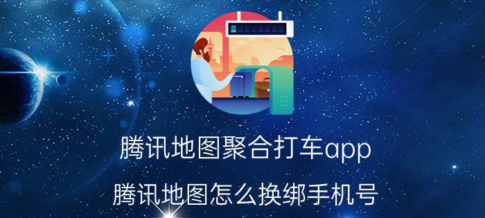 腾讯地图聚合打车app 腾讯地图怎么换绑手机号？